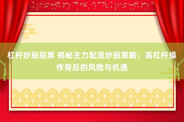 杠杆炒股股票 揭秘主力配资炒股策略：高杠杆操作背后的风险与机遇