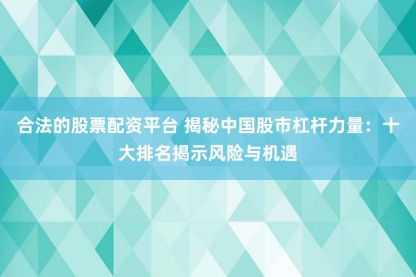 合法的股票配资平台 揭秘中国股市杠杆力量：十大排名揭示风险与机遇