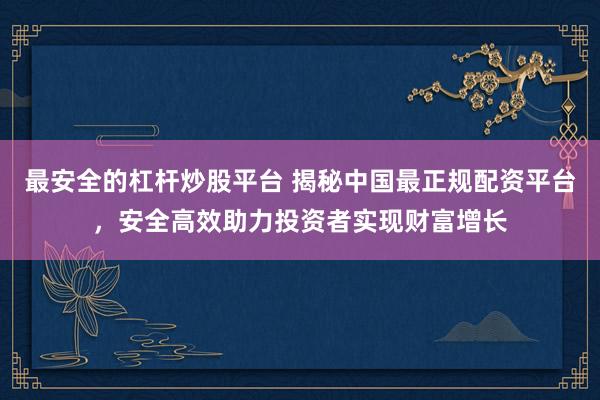 最安全的杠杆炒股平台 揭秘中国最正规配资平台，安全高效助力投资者实现财富增长
