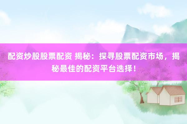配资炒股股票配资 揭秘：探寻股票配资市场，揭秘最佳的配资平台选择！