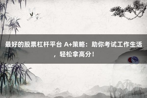 最好的股票杠杆平台 A+策略：助你考试工作生活，轻松拿高分！