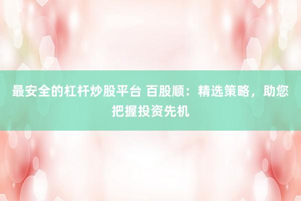 最安全的杠杆炒股平台 百股顺：精选策略，助您把握投资先机