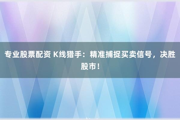 专业股票配资 K线猎手：精准捕捉买卖信号，决胜股市！