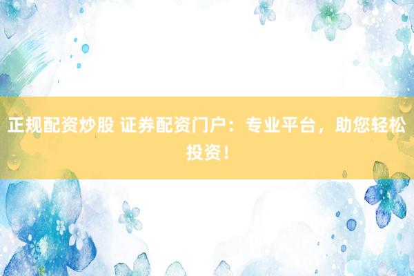 正规配资炒股 证券配资门户：专业平台，助您轻松投资！