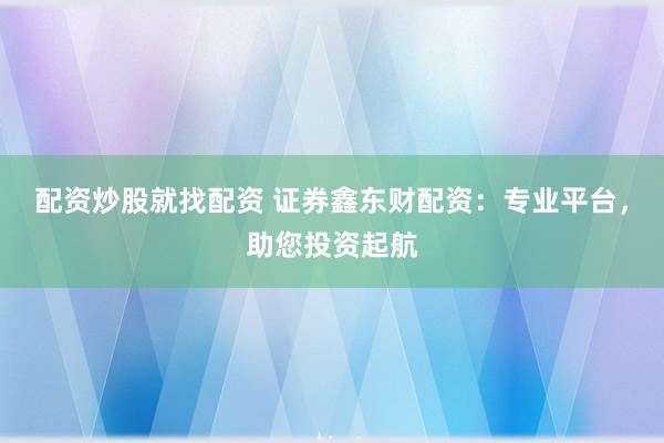 配资炒股就找配资 证券鑫东财配资：专业平台，助您投资起航