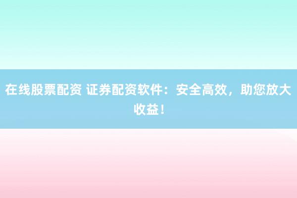 在线股票配资 证券配资软件：安全高效，助您放大收益！