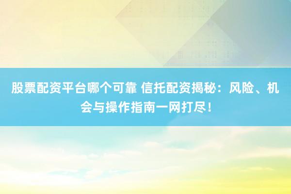 股票配资平台哪个可靠 信托配资揭秘：风险、机会与操作指南一网打尽！