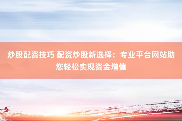 炒股配资技巧 配资炒股新选择：专业平台网站助您轻松实现资金增值