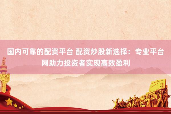 国内可靠的配资平台 配资炒股新选择：专业平台网助力投资者实现高效盈利
