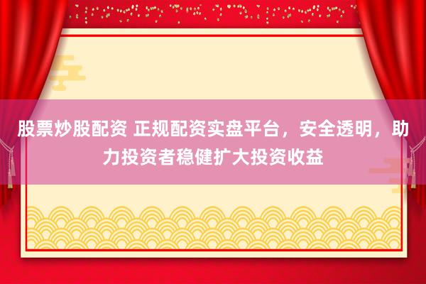股票炒股配资 正规配资实盘平台，安全透明，助力投资者稳健扩大投资收益
