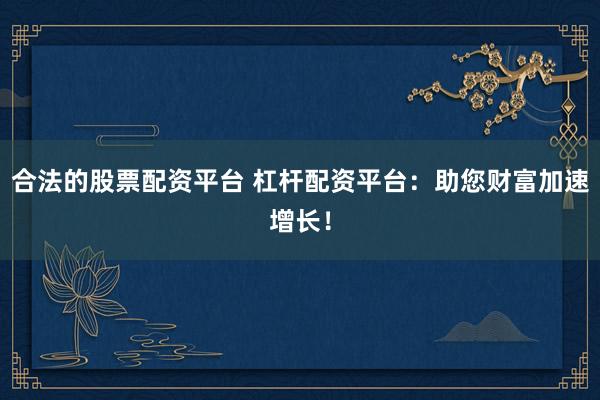 合法的股票配资平台 杠杆配资平台：助您财富加速增长！