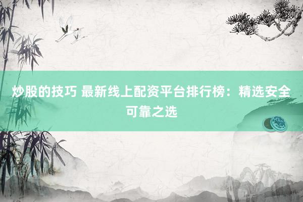 炒股的技巧 最新线上配资平台排行榜：精选安全可靠之选