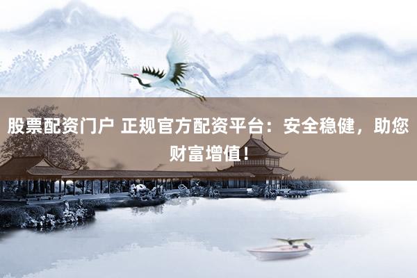 股票配资门户 正规官方配资平台：安全稳健，助您财富增值！