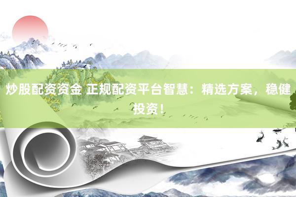 炒股配资资金 正规配资平台智慧：精选方案，稳健投资！