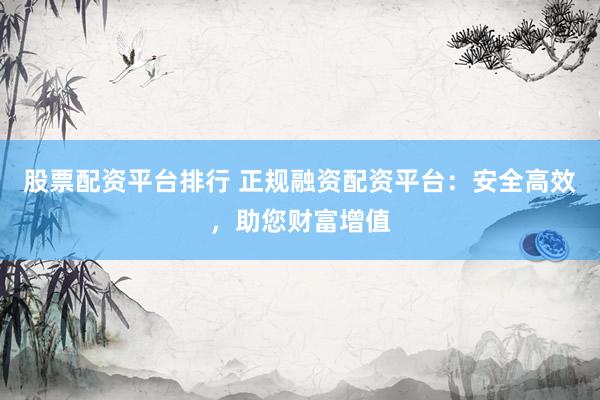 股票配资平台排行 正规融资配资平台：安全高效，助您财富增值