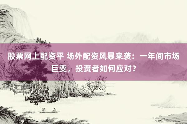 股票网上配资平 场外配资风暴来袭：一年间市场巨变，投资者如何应对？