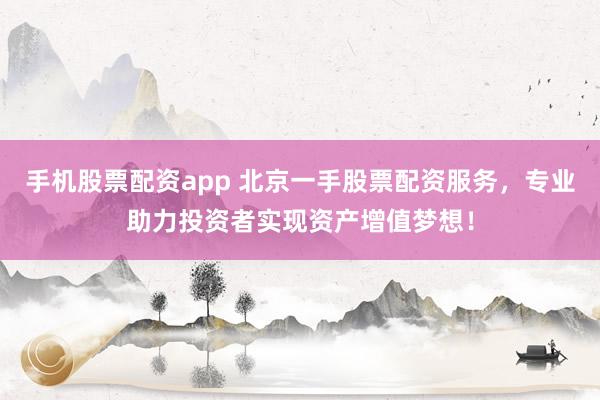 手机股票配资app 北京一手股票配资服务，专业助力投资者实现资产增值梦想！