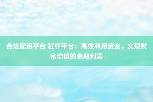合法配资平台 杠杆平台：高效利用资金，实现财富增值的金融利器