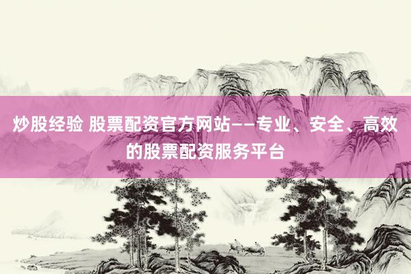 炒股经验 股票配资官方网站——专业、安全、高效的股票配资服务平台