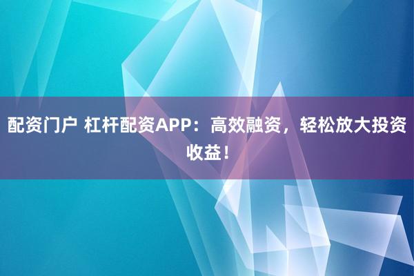 配资门户 杠杆配资APP：高效融资，轻松放大投资收益！