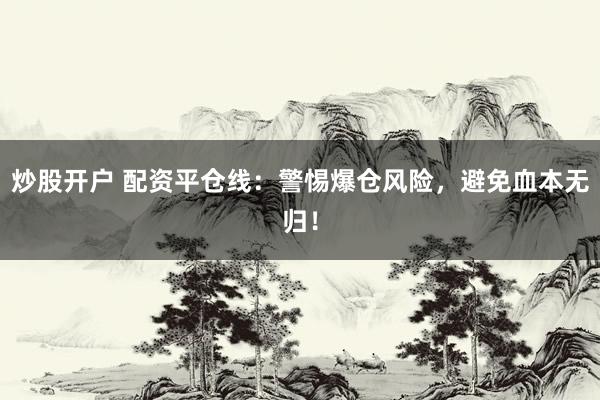 炒股开户 配资平仓线：警惕爆仓风险，避免血本无归！