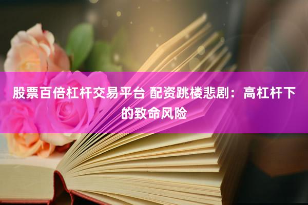 股票百倍杠杆交易平台 配资跳楼悲剧：高杠杆下的致命风险