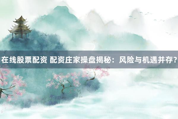 在线股票配资 配资庄家操盘揭秘：风险与机遇并存？
