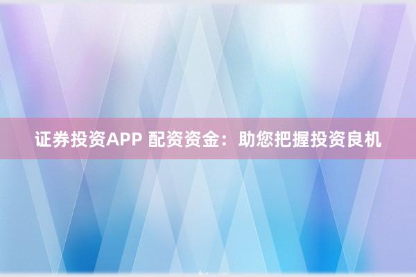 证券投资APP 配资资金：助您把握投资良机