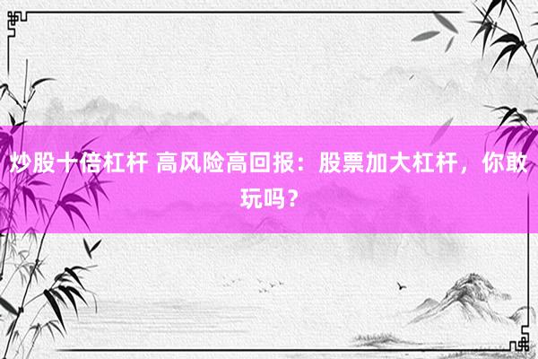 炒股十倍杠杆 高风险高回报：股票加大杠杆，你敢玩吗？