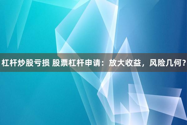 杠杆炒股亏损 股票杠杆申请：放大收益，风险几何？