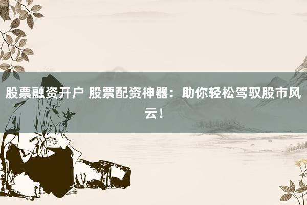 股票融资开户 股票配资神器：助你轻松驾驭股市风云！