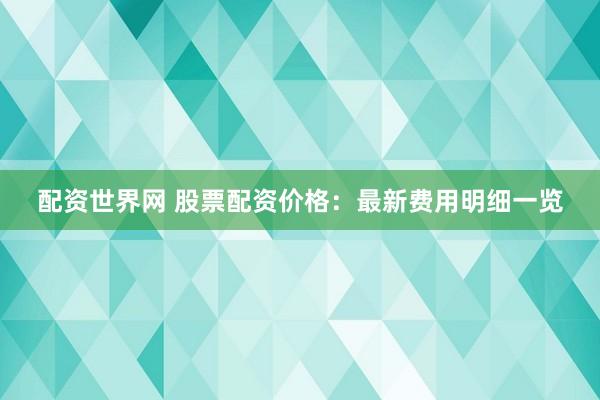 配资世界网 股票配资价格：最新费用明细一览