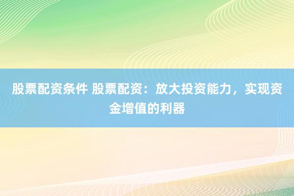 股票配资条件 股票配资：放大投资能力，实现资金增值的利器