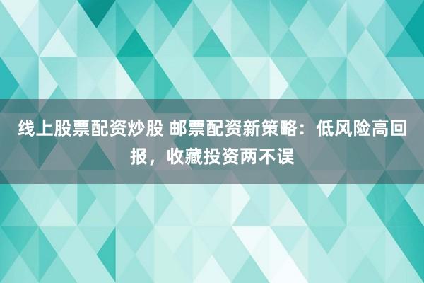 线上股票配资炒股 邮票配资新策略：低风险高回报，收藏投资两不误