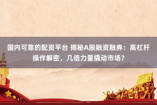 国内可靠的配资平台 揭秘A股融资融券：高杠杆操作解密，几倍力量撬动市场？
