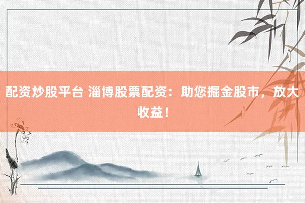 配资炒股平台 淄博股票配资：助您掘金股市，放大收益！