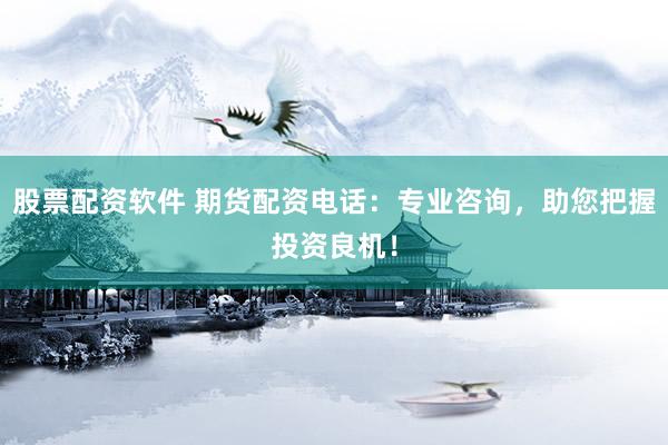 股票配资软件 期货配资电话:专业咨询,助您把握投资良机!