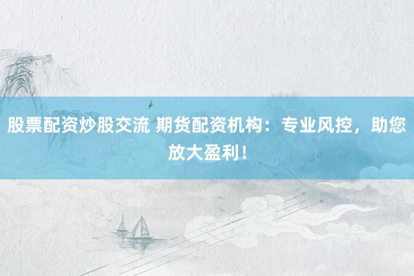 股票配资炒股交流 期货配资机构:专业风控,助您放大盈利!