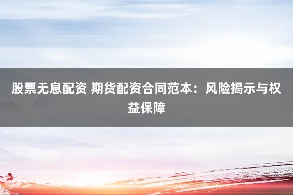 股票无息配资 期货配资合同范本:风险揭示与权益保障