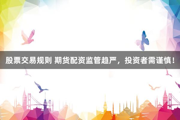 股票交易规则 期货配资监管趋严,投资者需谨慎!