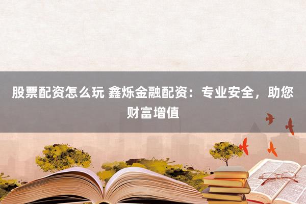 股票配资怎么玩 鑫烁金融配资:专业安全,助您财富增值