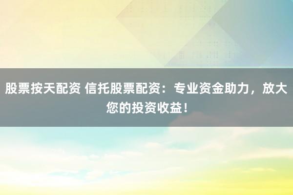 股票按天配资 信托股票配资:专业资金助力,放大您的投资收益!