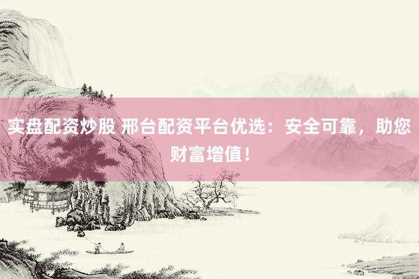 实盘配资炒股 邢台配资平台优选:安全可靠,助您财富增值!