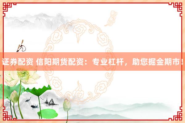 证券配资 信阳期货配资:专业杠杆,助您掘金期市!