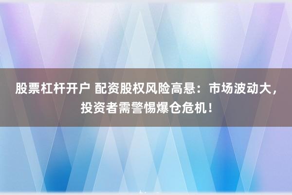 股票杠杆开户 配资股权风险高悬:市场波动大,投资者需警惕爆仓危机!