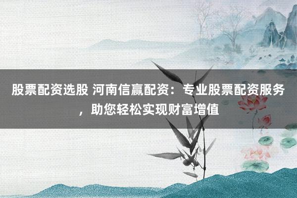 股票配资选股 河南信赢配资:专业股票配资服务,助您轻松实现财富增值