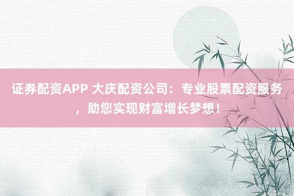 证券配资APP 大庆配资公司:专业股票配资服务,助您实现财富增长梦想!