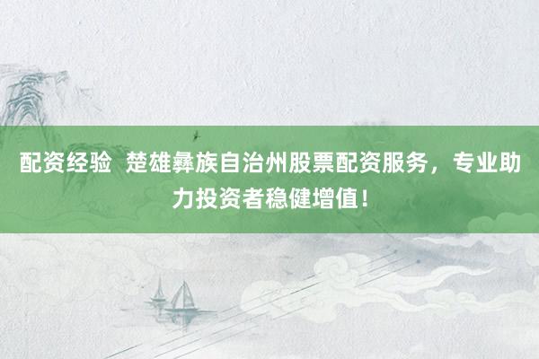 配资经验  楚雄彝族自治州股票配资服务,专业助力投资者稳健增值!