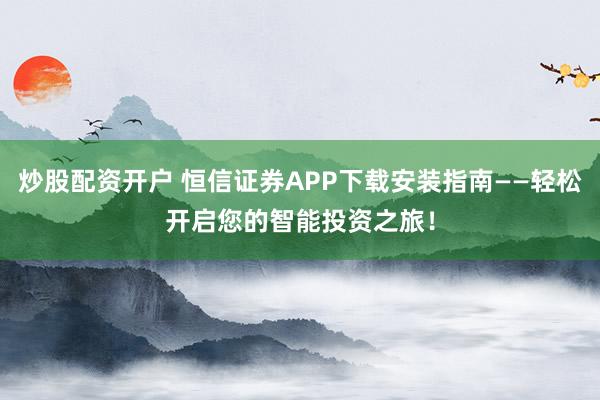 炒股配资开户 恒信证券APP下载安装指南——轻松开启您的智能投资之旅!