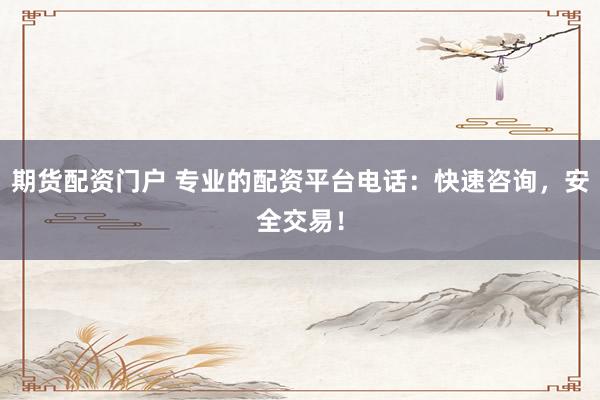 期货配资门户 专业的配资平台电话:快速咨询,安全交易!